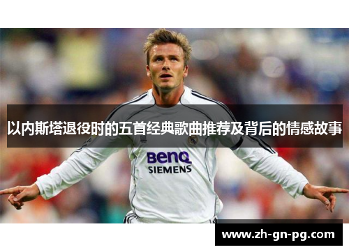 以内斯塔退役时的五首经典歌曲推荐及背后的情感故事 以内斯塔退役时的五首经典歌曲推荐及背后的情感故事