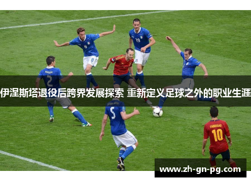 伊涅斯塔退役后跨界发展探索 重新定义足球之外的职业生涯 伊涅斯塔退役后跨界发展探索 重新定义足球之外的职业生涯