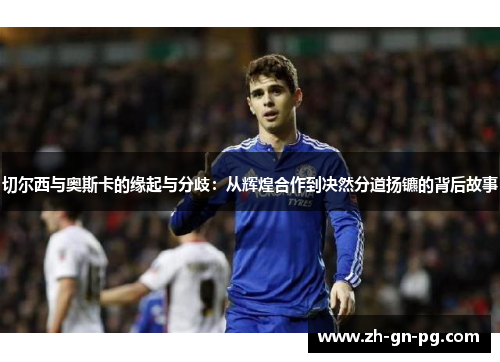 切尔西与奥斯卡的缘起与分歧:从辉煌合作到决然分道扬镳的背后故事 切尔西与奥斯卡的缘起与分歧:从辉煌合作到决然分道扬镳的背后故事