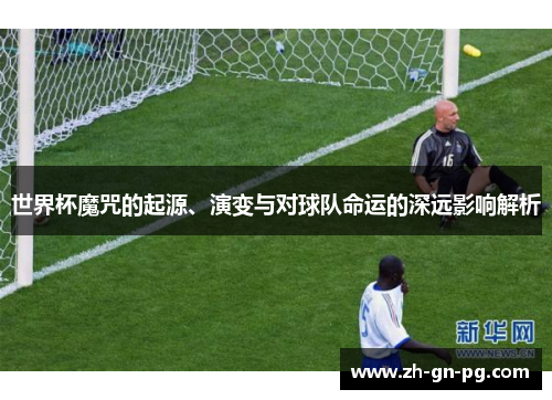 世界杯魔咒的起源、演变与对球队命运的深远影响解析 世界杯魔咒的起源、演变与对球队命运的深远影响解析