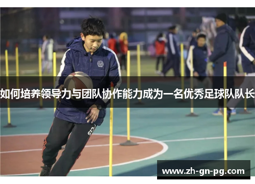 如何培养领导力与团队协作能力成为一名优秀足球队队长