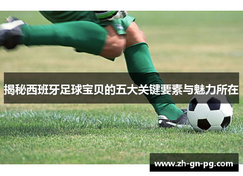 揭秘西班牙足球宝贝的五大关键要素与魅力所在 揭秘西班牙足球宝贝的五大关键要素与魅力所在