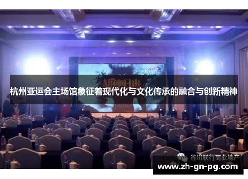 杭州亚运会主场馆象征着现代化与文化传承的融合与创新精神 杭州亚运会主场馆象征着现代化与文化传承的融合与创新精神