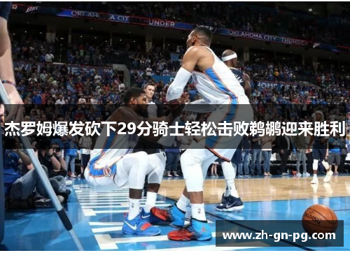 杰罗姆爆发砍下29分骑士轻松击败鹈鹕迎来胜利 杰罗姆爆发砍下29分骑士轻松击败鹈鹕迎来胜利