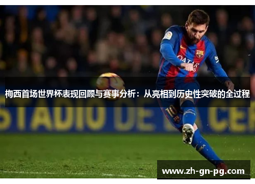 梅西首场世界杯表现回顾与赛事分析:从亮相到历史性突破的全过程 梅西首场世界杯表现回顾与赛事分析:从亮相到历史性突破的全过程