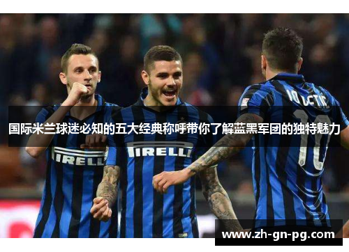 国际米兰球迷必知的五大经典称呼带你了解蓝黑军团的独特魅力 国际米兰球迷必知的五大经典称呼带你了解蓝黑军团的独特魅力