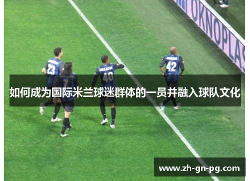 如何成为国际米兰球迷群体的一员并融入球队文化