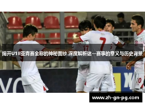 揭开U18亚青赛全称的神秘面纱 深度解析这一赛事的意义与历史背景 揭开U18亚青赛全称的神秘面纱 深度解析这一赛事的意义与历史背景