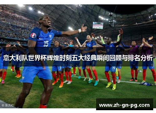 意大利队世界杯辉煌时刻五大经典瞬间回顾与排名分析 意大利队世界杯辉煌时刻五大经典瞬间回顾与排名分析