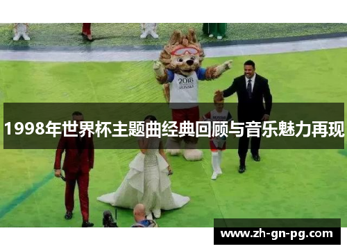 1998年世界杯主题曲经典回顾与音乐魅力再现 1998年世界杯主题曲经典回顾与音乐魅力再现