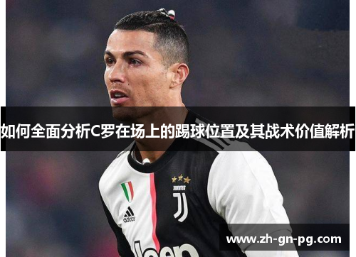 如何全面分析C罗在场上的踢球位置及其战术价值解析 如何全面分析C罗在场上的踢球位置及其战术价值解析