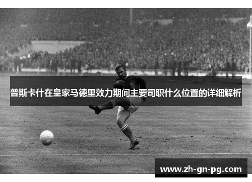 普斯卡什在皇家马德里效力期间主要司职什么位置的详细解析 普斯卡什在皇家马德里效力期间主要司职什么位置的详细解析