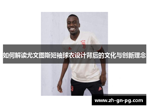 如何解读尤文图斯短袖球衣设计背后的文化与创新理念 如何解读尤文图斯短袖球衣设计背后的文化与创新理念