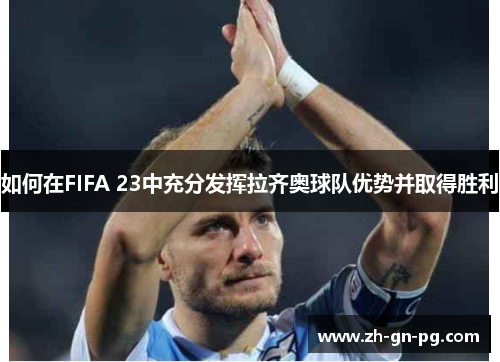 如何在FIFA 23中充分发挥拉齐奥球队优势并取得胜利 如何在FIFA 23中充分发挥拉齐奥球队优势并取得胜利