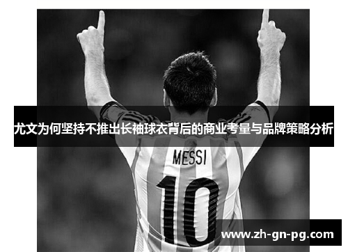 尤文为何坚持不推出长袖球衣背后的商业考量与品牌策略分析