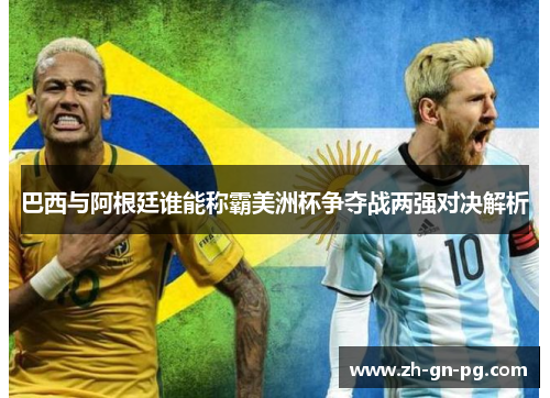 巴西与阿根廷谁能称霸美洲杯争夺战两强对决解析 巴西与阿根廷谁能称霸美洲杯争夺战两强对决解析
