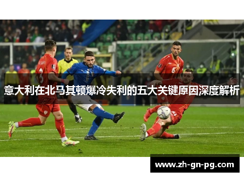意大利在北马其顿爆冷失利的五大关键原因深度解析 意大利在北马其顿爆冷失利的五大关键原因深度解析