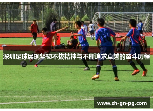 深圳足球展现坚韧不拔精神与不断追求卓越的奋斗历程