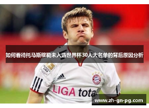 如何看待托马斯穆勒未入选世界杯30人大名单的背后原因分析