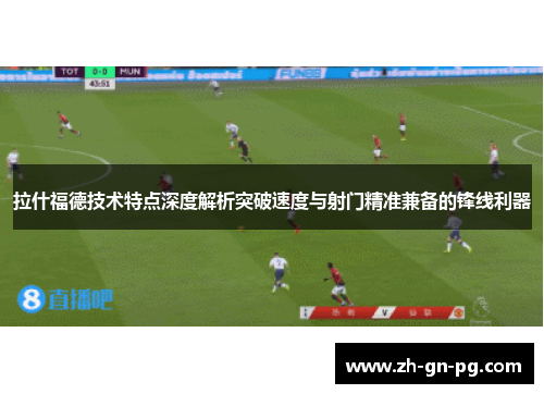 拉什福德技术特点深度解析突破速度与射门精准兼备的锋线利器 拉什福德技术特点深度解析突破速度与射门精准兼备的锋线利器