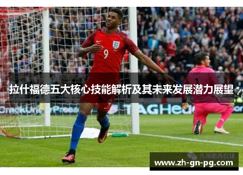 拉什福德五大核心技能解析及其未来发展潜力展望 拉什福德五大核心技能解析及其未来发展潜力展望