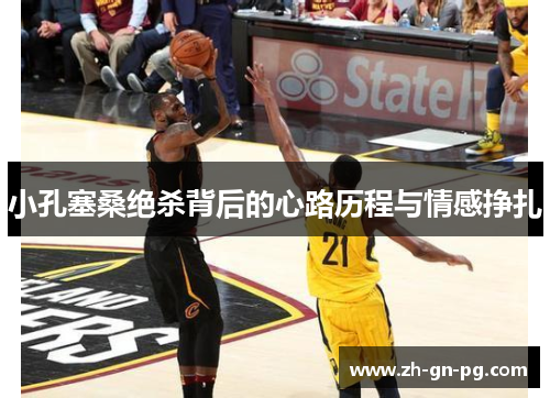 小孔塞桑绝杀背后的心路历程与情感挣扎