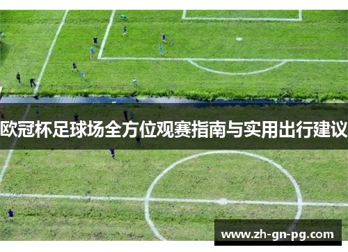 欧冠杯足球场全方位观赛指南与实用出行建议 欧冠杯足球场全方位观赛指南与实用出行建议