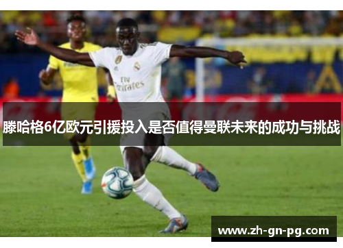 滕哈格6亿欧元引援投入是否值得曼联未来的成功与挑战