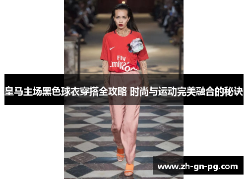 皇马主场黑色球衣穿搭全攻略 时尚与运动完美融合的秘诀 皇马主场黑色球衣穿搭全攻略 时尚与运动完美融合的秘诀