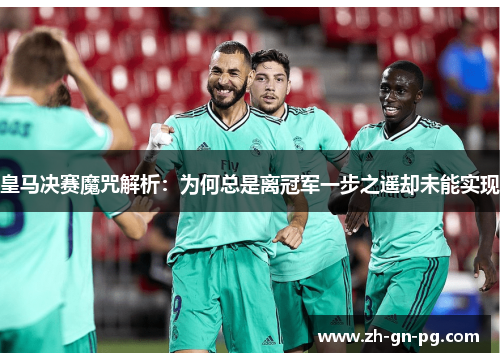 皇马决赛魔咒解析:为何总是离冠军一步之遥却未能实现 皇马决赛魔咒解析:为何总是离冠军一步之遥却未能实现