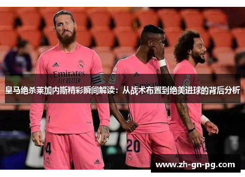 皇马绝杀莱加内斯精彩瞬间解读:从战术布置到绝美进球的背后分析 皇马绝杀莱加内斯精彩瞬间解读:从战术布置到绝美进球的背后分析