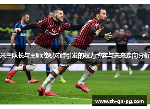 米兰队长与主帅激烈对峙引发的权力博弈与未来走向分析 米兰队长与主帅激烈对峙引发的权力博弈与未来走向分析