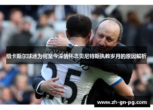 纽卡斯尔球迷为何至今深情怀念贝尼特斯执教岁月的原因解析 纽卡斯尔球迷为何至今深情怀念贝尼特斯执教岁月的原因解析