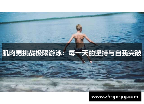 肌肉男挑战极限游泳:每一天的坚持与自我突破 肌肉男挑战极限游泳:每一天的坚持与自我突破