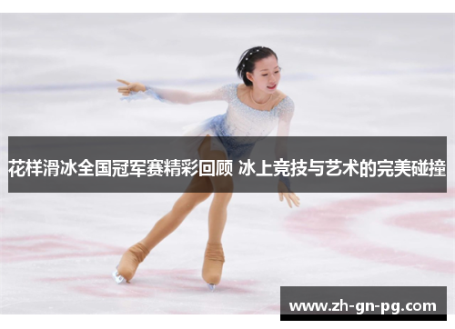 花样滑冰全国冠军赛精彩回顾 冰上竞技与艺术的完美碰撞 花样滑冰全国冠军赛精彩回顾 冰上竞技与艺术的完美碰撞