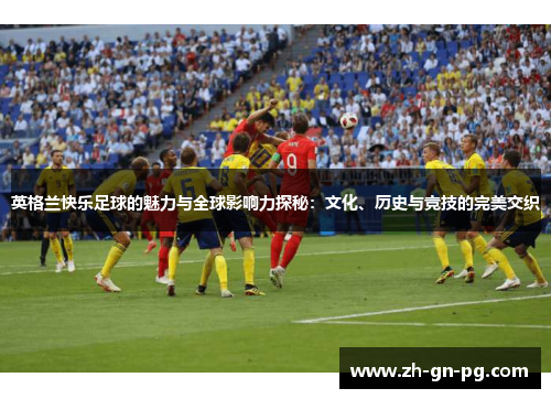 英格兰快乐足球的魅力与全球影响力探秘：文化、历史与竞技的完美交织