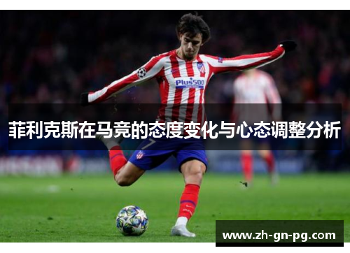 菲利克斯在马竞的态度变化与心态调整分析 菲利克斯在马竞的态度变化与心态调整分析