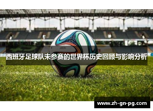 西班牙足球队未参赛的世界杯历史回顾与影响分析