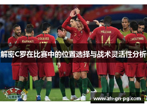 解密C罗在比赛中的位置选择与战术灵活性分析 解密C罗在比赛中的位置选择与战术灵活性分析