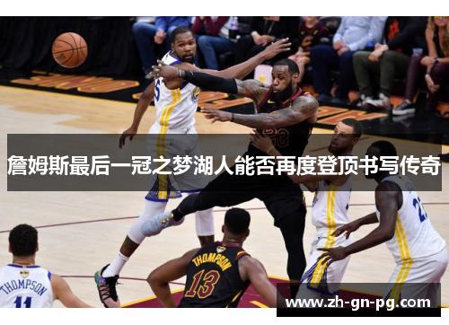 詹姆斯最后一冠之梦湖人能否再度登顶书写传奇