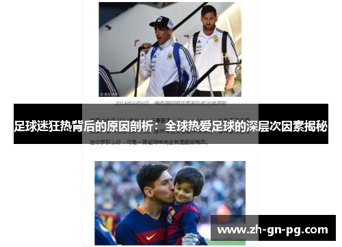 足球迷狂热背后的原因剖析:全球热爱足球的深层次因素揭秘 足球迷狂热背后的原因剖析:全球热爱足球的深层次因素揭秘