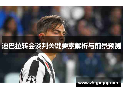 迪巴拉转会谈判关键要素解析与前景预测 迪巴拉转会谈判关键要素解析与前景预测