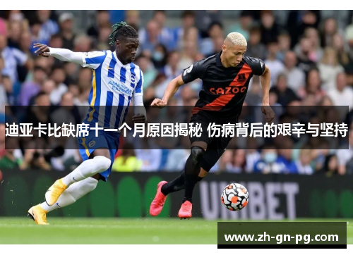 迪亚卡比缺席十一个月原因揭秘 伤病背后的艰辛与坚持 迪亚卡比缺席十一个月原因揭秘 伤病背后的艰辛与坚持