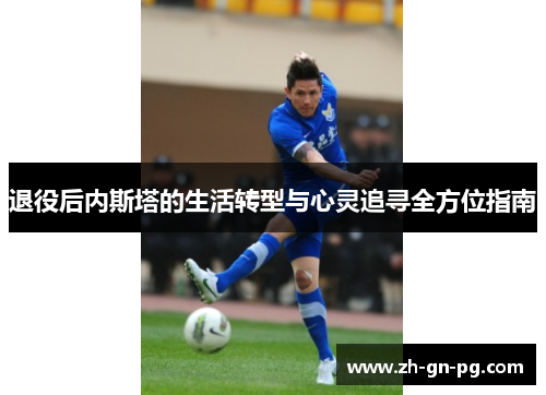 退役后内斯塔的生活转型与心灵追寻全方位指南 退役后内斯塔的生活转型与心灵追寻全方位指南