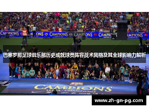 巴塞罗那足球俱乐部历史成就球员阵容战术风格及其全球影响力解析 巴塞罗那足球俱乐部历史成就球员阵容战术风格及其全球影响力解析