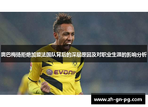 奥巴梅扬拒绝加盟法国队背后的深层原因及对职业生涯的影响分析 奥巴梅扬拒绝加盟法国队背后的深层原因及对职业生涯的影响分析
