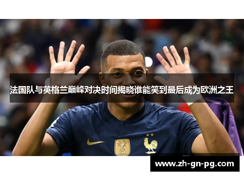 法国队与英格兰巅峰对决时间揭晓谁能笑到最后成为欧洲之王 法国队与英格兰巅峰对决时间揭晓谁能笑到最后成为欧洲之王