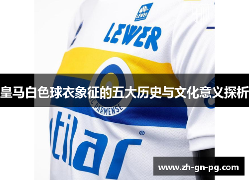 皇马白色球衣象征的五大历史与文化意义探析 皇马白色球衣象征的五大历史与文化意义探析