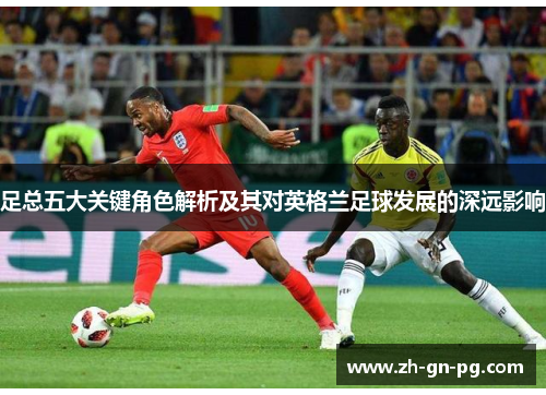 足总五大关键角色解析及其对英格兰足球发展的深远影响