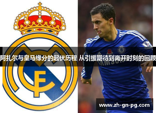 阿扎尔与皇马缘分的起伏历程 从引援期待到离开时刻的回顾 阿扎尔与皇马缘分的起伏历程 从引援期待到离开时刻的回顾